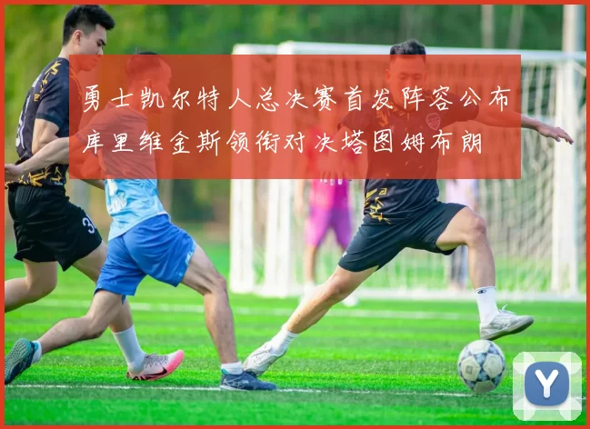 勇士凯尔特人总决赛首发阵容公布库里维金斯领衔对决塔图姆布朗