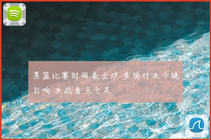 男篮比赛时间表出炉 多场对决今晚打响 决战看点十足