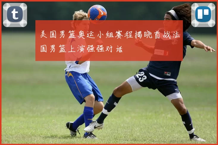 美国男篮奥运小组赛程揭晓首战法国男篮上演强强对话