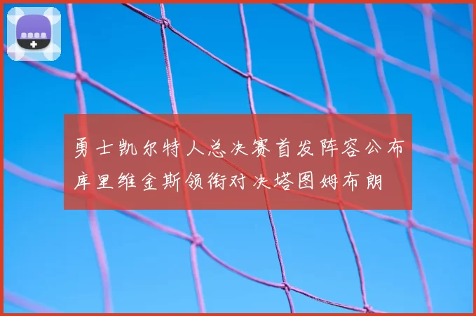勇士凯尔特人总决赛首发阵容公布库里维金斯领衔对决塔图姆布朗