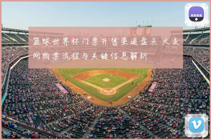 篮球世界杯门票开售渠道盘点 大麦网购票流程与关键信息解析