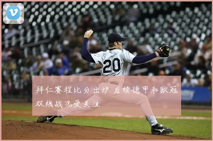 拜仁赛程比分出炉 后续德甲和欧冠双线战况受关注