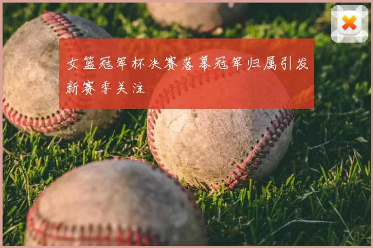 女篮冠军杯决赛落幕冠军归属引发新赛季关注