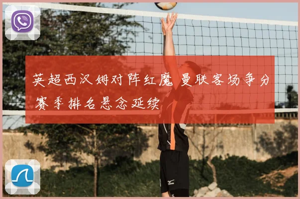 英超西汉姆对阵红魔 曼联客场争分 赛季排名悬念延续