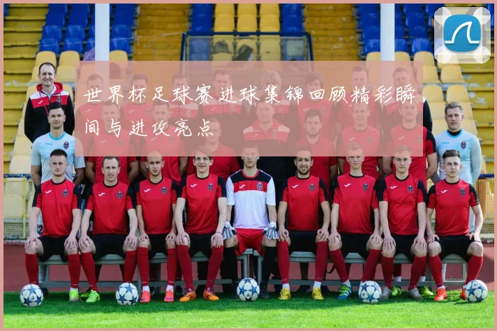 世界杯足球赛进球集锦回顾精彩瞬间与进攻亮点
