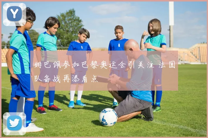 姆巴佩参加巴黎奥运会引关注 法国队备战再添看点