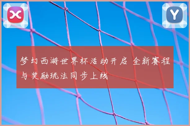 梦幻西游世界杯活动开启 全新赛程与奖励玩法同步上线