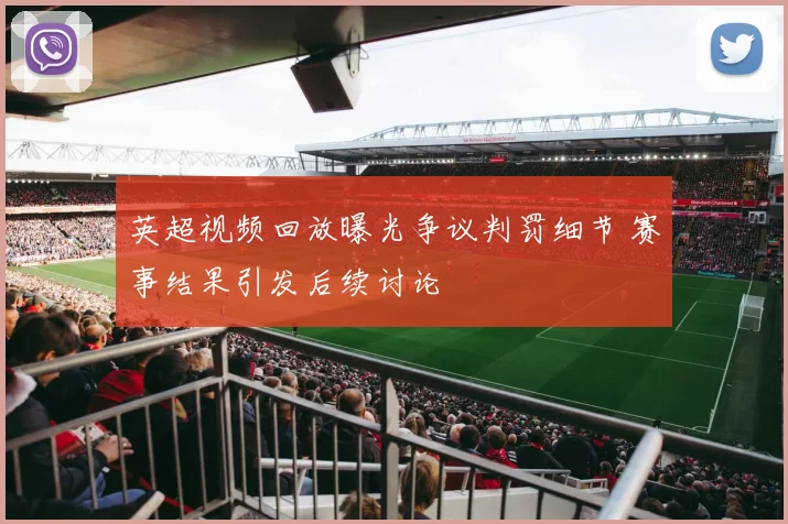 英超视频回放曝光争议判罚细节 赛事结果引发后续讨论