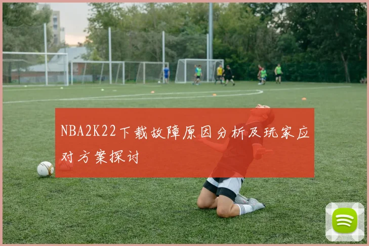 NBA2K22下载故障原因分析及玩家应对方案探讨