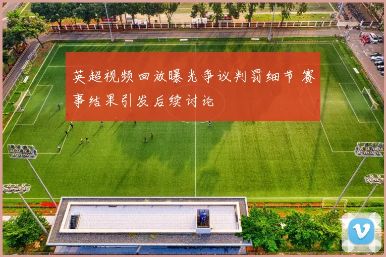 英超视频回放曝光争议判罚细节 赛事结果引发后续讨论