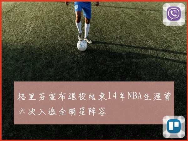 格里芬宣布退役结束14年NBA生涯曾六次入选全明星阵容
