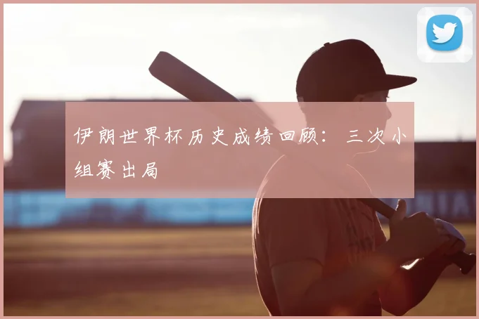 伊朗世界杯历史成绩回顾:三次小组赛出局