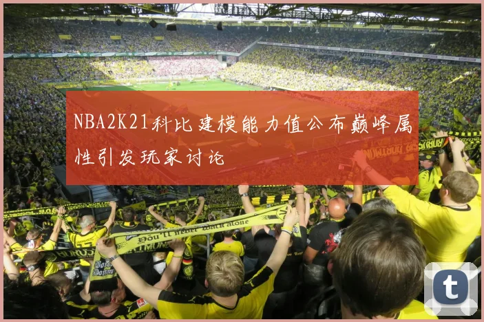 NBA2K21科比建模能力值公布巅峰属性引发玩家讨论