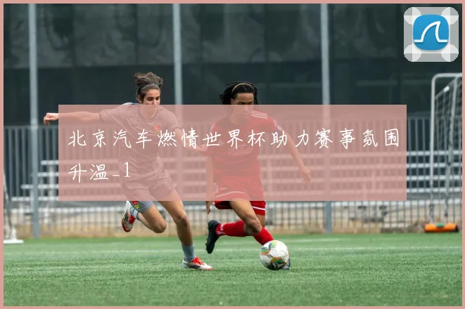 北京汽车燃情世界杯助力赛事氛围升温_1