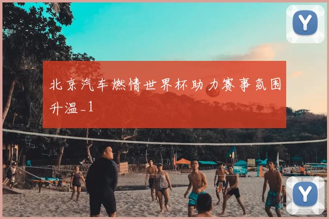 北京汽车燃情世界杯助力赛事氛围升温_1
